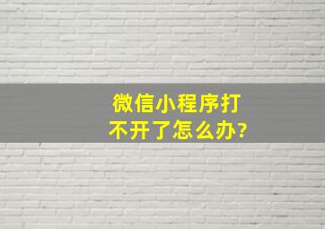 微信小程序打不开了怎么办?