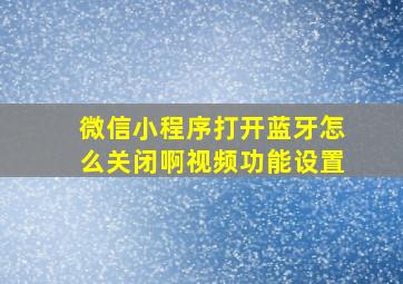 微信小程序打开蓝牙怎么关闭啊视频功能设置