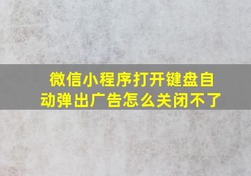 微信小程序打开键盘自动弹出广告怎么关闭不了