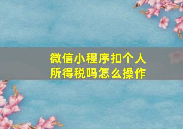 微信小程序扣个人所得税吗怎么操作