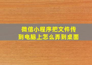 微信小程序把文件传到电脑上怎么弄到桌面