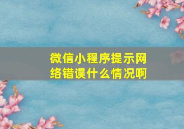 微信小程序提示网络错误什么情况啊