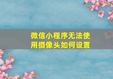 微信小程序无法使用摄像头如何设置