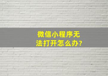 微信小程序无法打开怎么办?