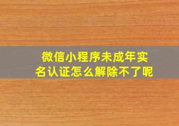 微信小程序未成年实名认证怎么解除不了呢