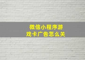 微信小程序游戏卡广告怎么关