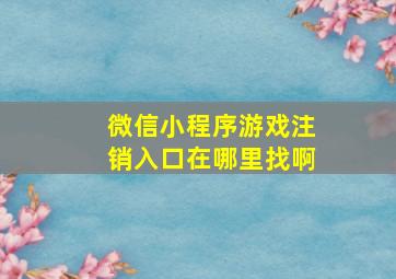 微信小程序游戏注销入口在哪里找啊