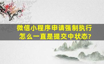 微信小程序申请强制执行怎么一直是提交中状态?