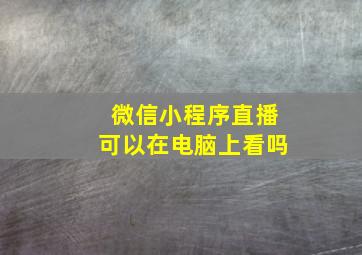 微信小程序直播可以在电脑上看吗