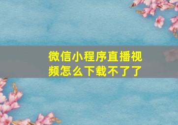 微信小程序直播视频怎么下载不了了