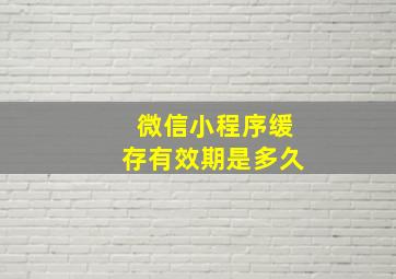 微信小程序缓存有效期是多久