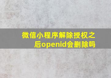 微信小程序解除授权之后openid会删除吗