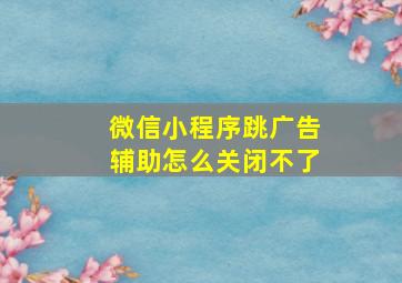 微信小程序跳广告辅助怎么关闭不了