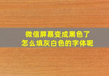 微信屏幕变成黑色了怎么填灰白色的字体呢