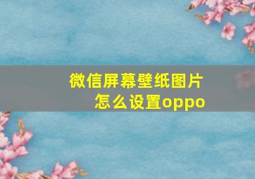 微信屏幕壁纸图片怎么设置oppo