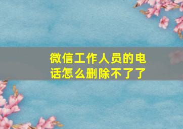 微信工作人员的电话怎么删除不了了