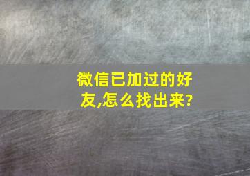 微信已加过的好友,怎么找出来?