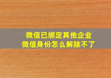 微信已绑定其他企业微信身份怎么解除不了