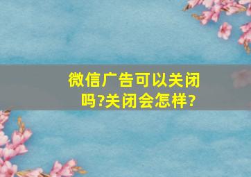 微信广告可以关闭吗?关闭会怎样?