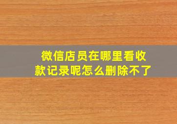 微信店员在哪里看收款记录呢怎么删除不了