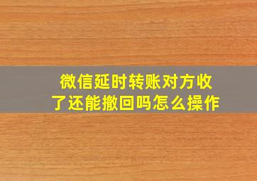 微信延时转账对方收了还能撤回吗怎么操作