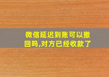 微信延迟到账可以撤回吗,对方已经收款了