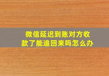 微信延迟到账对方收款了能追回来吗怎么办