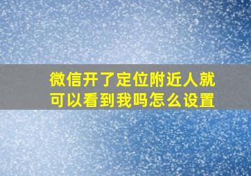 微信开了定位附近人就可以看到我吗怎么设置