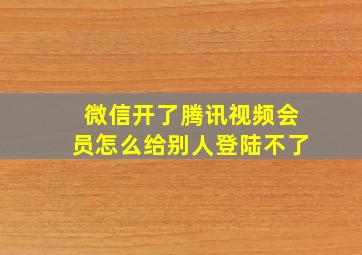 微信开了腾讯视频会员怎么给别人登陆不了