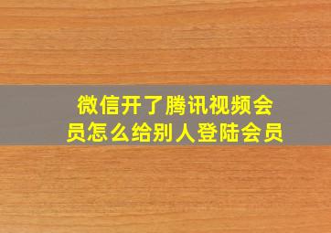 微信开了腾讯视频会员怎么给别人登陆会员