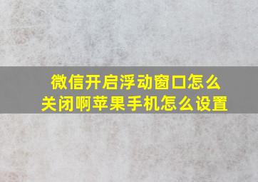 微信开启浮动窗口怎么关闭啊苹果手机怎么设置