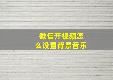 微信开视频怎么设置背景音乐