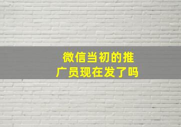 微信当初的推广员现在发了吗