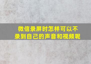 微信录屏时怎样可以不录到自己的声音和视频呢