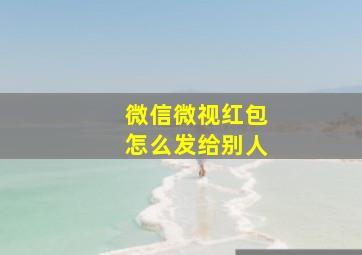 微信微视红包怎么发给别人