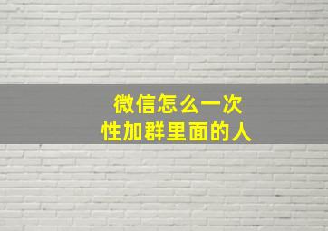 微信怎么一次性加群里面的人