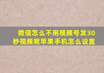 微信怎么不用视频号发30秒视频呢苹果手机怎么设置