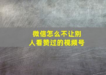 微信怎么不让别人看赞过的视频号