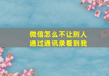 微信怎么不让别人通过通讯录看到我