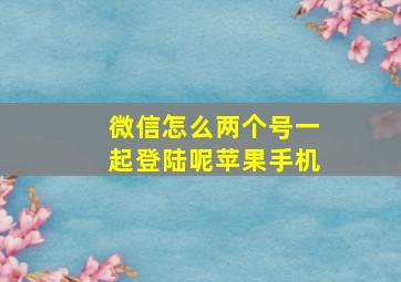 微信怎么两个号一起登陆呢苹果手机