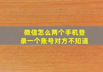 微信怎么两个手机登录一个账号对方不知道