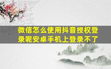 微信怎么使用抖音授权登录呢安卓手机上登录不了