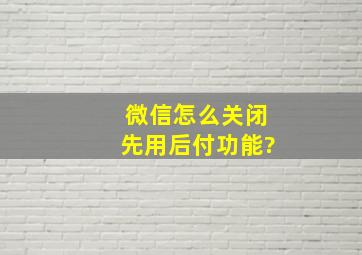 微信怎么关闭先用后付功能?