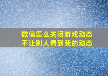 微信怎么关闭游戏动态不让别人看到我的动态