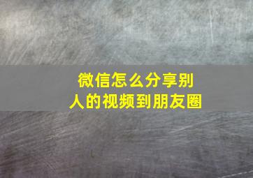 微信怎么分享别人的视频到朋友圈