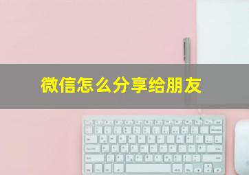 微信怎么分享给朋友