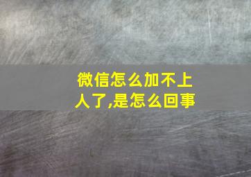 微信怎么加不上人了,是怎么回事