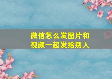 微信怎么发图片和视频一起发给别人