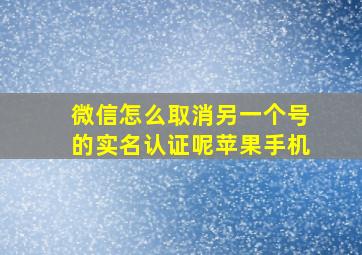 微信怎么取消另一个号的实名认证呢苹果手机