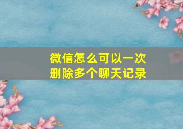 微信怎么可以一次删除多个聊天记录